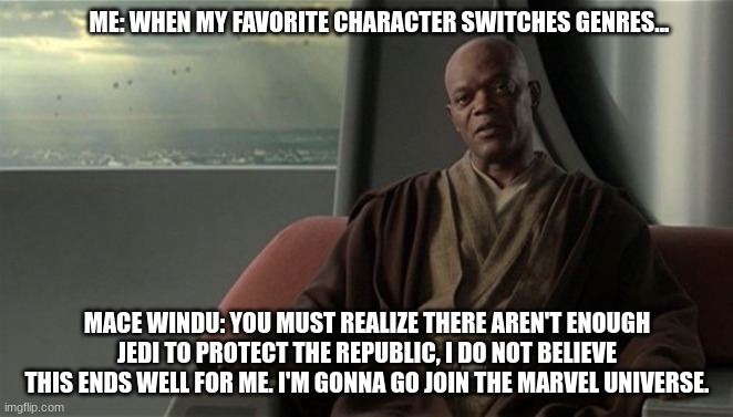 Finally...someone can say and speak the truth!!! | ME: WHEN MY FAVORITE CHARACTER SWITCHES GENRES... MACE WINDU: YOU MUST REALIZE THERE AREN'T ENOUGH JEDI TO PROTECT THE REPUBLIC, I DO NOT BELIEVE THIS ENDS WELL FOR ME. I'M GONNA GO JOIN THE MARVEL UNIVERSE. | image tagged in mace windu jedi council | made w/ Imgflip meme maker