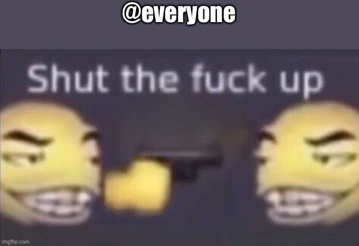 Shut the f up | @everyone | image tagged in shut the f up | made w/ Imgflip meme maker