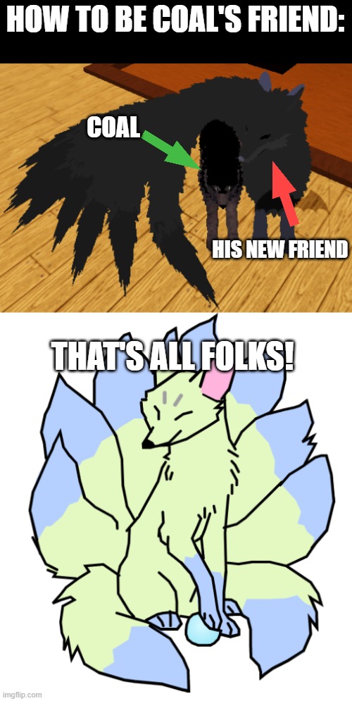 floofy tail snugs X3 | HOW TO BE COAL'S FRIEND:; COAL; HIS NEW FRIEND; THAT'S ALL FOLKS! | image tagged in why aren't kitsunes real | made w/ Imgflip meme maker