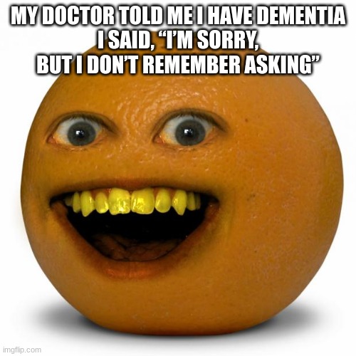dad joke (mod note- dont you start) | MY DOCTOR TOLD ME I HAVE DEMENTIA
I SAID, “I’M SORRY, BUT I DON’T REMEMBER ASKING” | image tagged in annoying orange | made w/ Imgflip meme maker