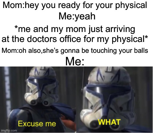 Bro,happens to me so many times | Mom:hey you ready for your physical; Me:yeah; *me and my mom just arriving at the doctors office for my physical*; Mom:oh also,she’s gonna be touching your balls; Me: | image tagged in excuse me what | made w/ Imgflip meme maker