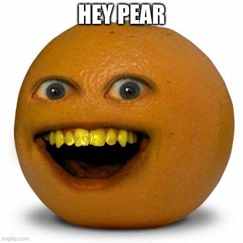 Annoying Orange | HEY PEAR | image tagged in annoying orange | made w/ Imgflip meme maker