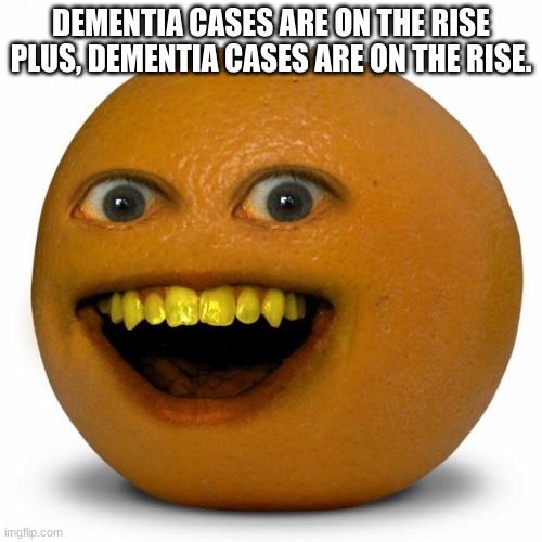 Annoying Orange | DEMENTIA CASES ARE ON THE RISE
PLUS, DEMENTIA CASES ARE ON THE RISE. | image tagged in annoying orange | made w/ Imgflip meme maker