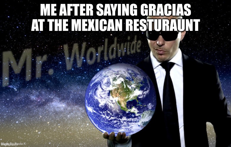 i thought of this meme while i was in a mexican restaurant | ME AFTER SAYING GRACIAS AT THE MEXICAN RESTAURANT | image tagged in mr worldwide | made w/ Imgflip meme maker