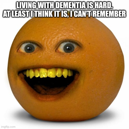 Annoying Orange | LIVING WITH DEMENTIA IS HARD.
AT LEAST I THINK IT IS, I CAN'T REMEMBER | image tagged in annoying orange | made w/ Imgflip meme maker