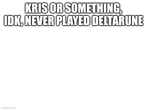 I'm an idiot. | KRIS OR SOMETHING, IDK, NEVER PLAYED DELTARUNE | image tagged in i am aware of my cringe,please spare me | made w/ Imgflip meme maker