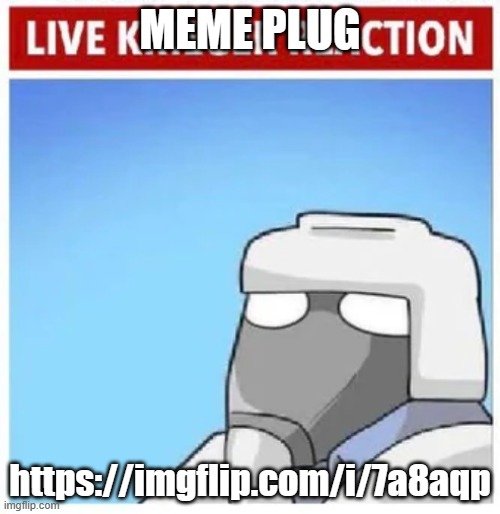 https://imgflip.com/i/7a8aqp | MEME PLUG; https://imgflip.com/i/7a8aqp | image tagged in live krieger reaction | made w/ Imgflip meme maker