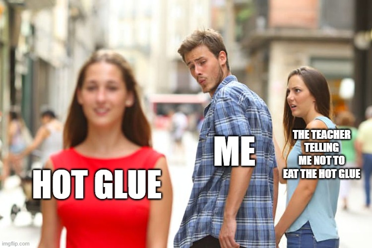 safety | ME; THE TEACHER TELLING ME NOT TO EAT THE HOT GLUE; HOT GLUE | image tagged in memes,distracted boyfriend | made w/ Imgflip meme maker