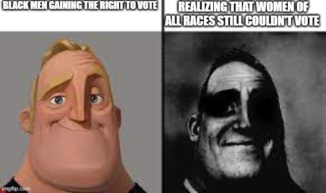 Normal and dark mr.incredibles | BLACK MEN GAINING THE RIGHT TO VOTE; REALIZING THAT WOMEN OF ALL RACES STILL COULDN'T VOTE | image tagged in normal and dark mr incredibles | made w/ Imgflip meme maker