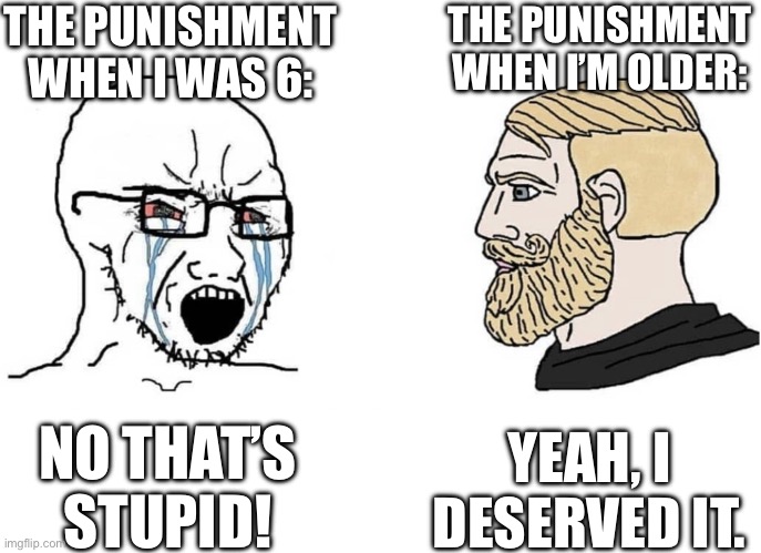 crying wojak vs chad | THE PUNISHMENT WHEN I WAS 6:; THE PUNISHMENT WHEN I’M OLDER:; NO THAT’S STUPID! YEAH, I DESERVED IT. | image tagged in crying wojak vs chad | made w/ Imgflip meme maker