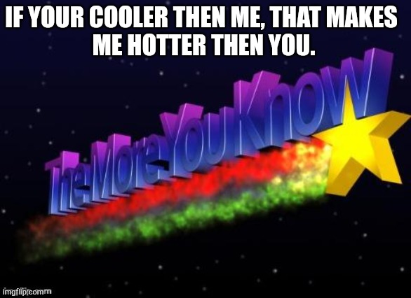 the more you know | IF YOUR COOLER THEN ME, THAT MAKES 
ME HOTTER THEN YOU. | image tagged in the more you know | made w/ Imgflip meme maker
