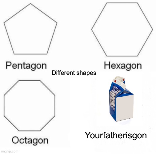 Pentagon Hexagon Octagon Meme | Yourfatherisgon Different shapes | image tagged in memes,pentagon hexagon octagon | made w/ Imgflip meme maker