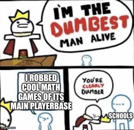 Im the dumbest man alive | I ROBBED COOL MATH GAMES OF ITS MAIN PLAYERBASE; SCHOOLS | image tagged in im the dumbest man alive | made w/ Imgflip meme maker