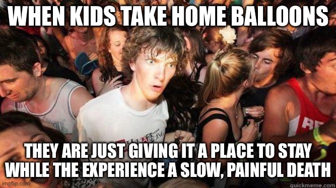 :0 | WHEN KIDS TAKE HOME BALLOONS; THEY ARE JUST GIVING IT A PLACE TO STAY WHILE THE EXPERIENCE A SLOW, PAINFUL DEATH | image tagged in sudden realization | made w/ Imgflip meme maker