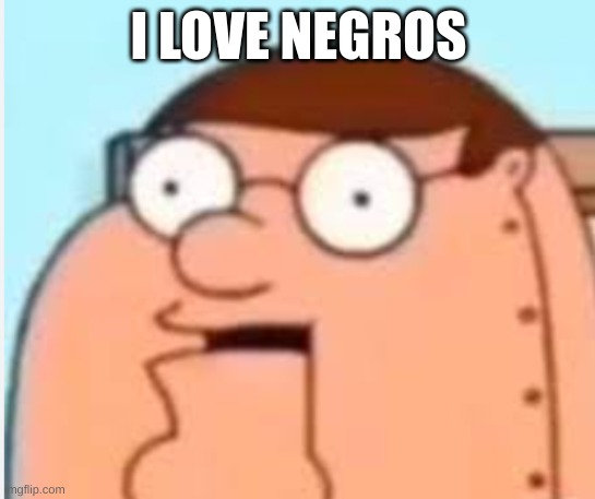 petah... the horse is here. | I LOVE NEGROS | image tagged in peter griffin robot i hate ni- | made w/ Imgflip meme maker