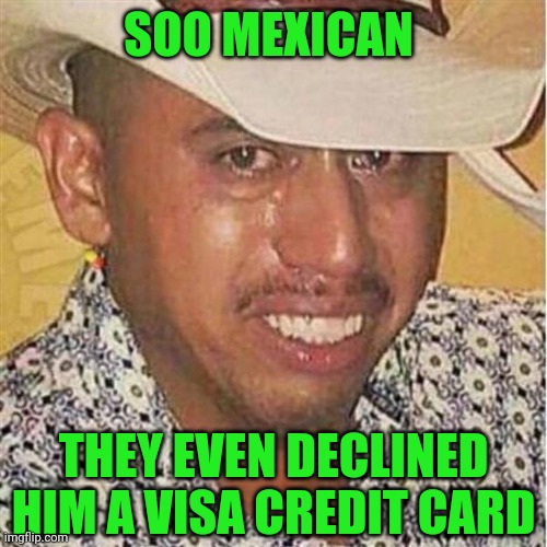 Declined | SOO MEXICAN; THEY EVEN DECLINED HIM A VISA CREDIT CARD | image tagged in crying mexican in hat | made w/ Imgflip meme maker
