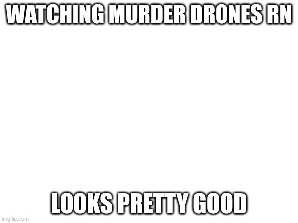 WATCHING MURDER DRONES RN; LOOKS PRETTY GOOD | made w/ Imgflip meme maker