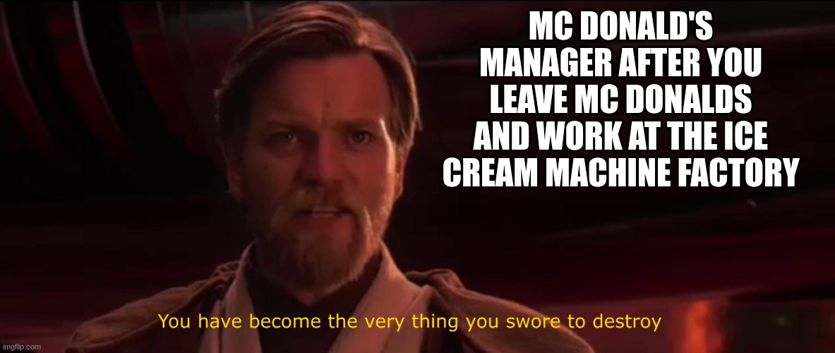 ? | MC DONALD'S MANAGER AFTER YOU LEAVE MC DONALDS AND WORK AT THE ICE CREAM MACHINE FACTORY | image tagged in you've become the very thing you've sworn to destroy | made w/ Imgflip meme maker