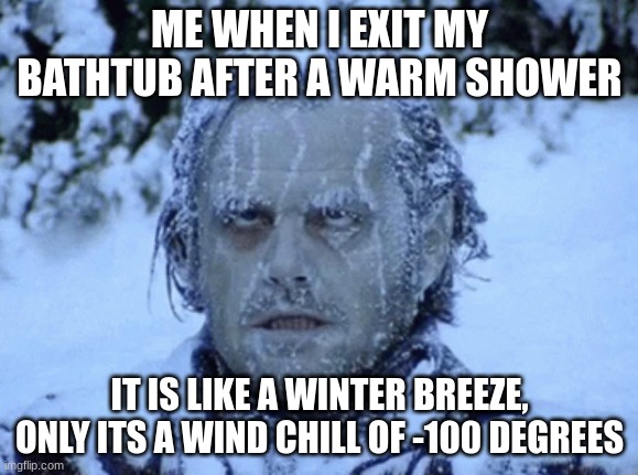 hello | ME WHEN I EXIT MY BATHTUB AFTER A WARM SHOWER; IT IS LIKE A WINTER BREEZE, ONLY ITS A WIND CHILL OF -100 DEGREES | image tagged in relatable memes | made w/ Imgflip meme maker