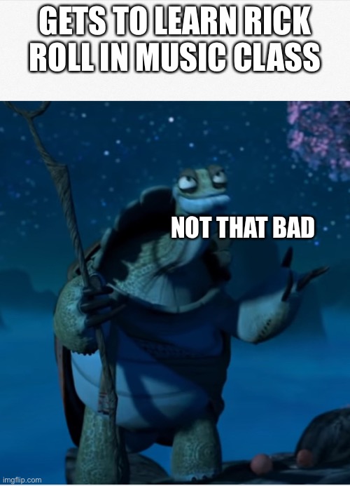 Oogway Not that bad | GETS TO LEARN RICK ROLL IN MUSIC CLASS; NOT THAT BAD | image tagged in oogway not that bad,master oogway,oogway,funny meme | made w/ Imgflip meme maker