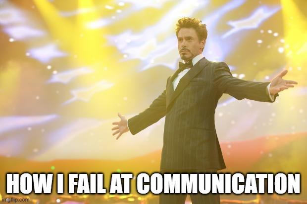 Tony Stark success | HOW I FAIL AT COMMUNICATION | image tagged in tony stark success | made w/ Imgflip meme maker