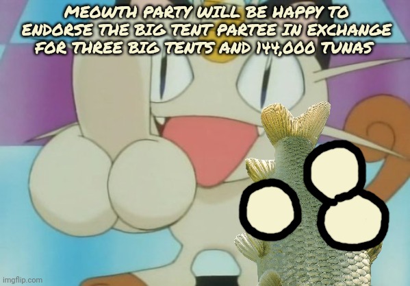 MEOWTH PARTY WILL BE HAPPY TO ENDORSE THE BIG TENT PARTEE IN EXCHANGE FOR THREE BIG TENTS AND 144,000 TUNAS | made w/ Imgflip meme maker