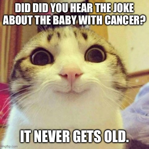 Maximum “dark humor” | DID DID YOU HEAR THE JOKE ABOUT THE BABY WITH CANCER? IT NEVER GETS OLD. | image tagged in memes,smiling cat,dark humor,cancer,child cancer,terminal | made w/ Imgflip meme maker