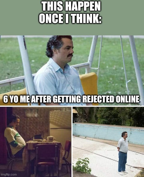 Sad Pablo Escobar Meme | 6 YO ME AFTER GETTING REJECTED ONLINE THIS HAPPEN ONCE I THINK: | image tagged in memes,sad pablo escobar | made w/ Imgflip meme maker