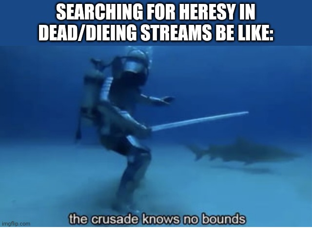 the crusade knows no bounds | SEARCHING FOR HERESY IN DEAD/DIEING STREAMS BE LIKE: | image tagged in the crusade knows no bounds | made w/ Imgflip meme maker