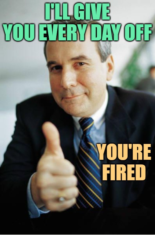 Good Guy Boss | I'LL GIVE YOU EVERY DAY OFF YOU'RE FIRED | image tagged in good guy boss | made w/ Imgflip meme maker