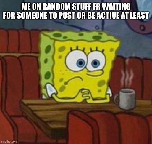 “._. | ME ON RANDOM STUFF FR WAITING FOR SOMEONE TO POST OR BE ACTIVE AT LEAST | image tagged in lonely spongebob | made w/ Imgflip meme maker
