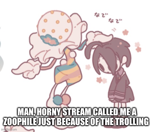 smh it’s trolling not personal reasons, and they post furry porn so why am I the bad guy | MAN, HORNY STREAM CALLED ME A ZOOPHILE JUST BECAUSE OF THE TROLLING | image tagged in blacephalon head pat | made w/ Imgflip meme maker