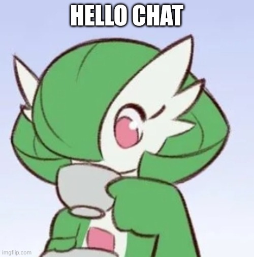 Gardevoir sipping tea | HELLO CHAT | image tagged in gardevoir sipping tea | made w/ Imgflip meme maker