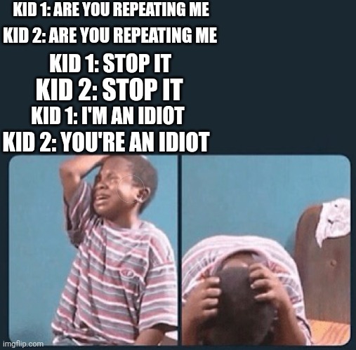Memes that lower my IQ | KID 1: ARE YOU REPEATING ME; KID 2: ARE YOU REPEATING ME; KID 1: STOP IT; KID 2: STOP IT; KID 1: I'M AN IDIOT; KID 2: YOU'RE AN IDIOT | image tagged in black kid crying with knife | made w/ Imgflip meme maker