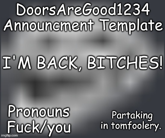 DoorsAreGood1234 announcment temp | I'M BACK, BITCHES! Partaking in tomfoolery. | image tagged in doorsaregood1234 announcment temp | made w/ Imgflip meme maker