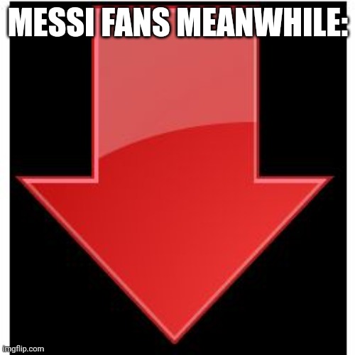 downvotes | MESSI FANS MEANWHILE: | image tagged in downvotes | made w/ Imgflip meme maker