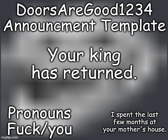 DoorsAreGood1234 announcment temp | Your king has returned. I spent the last few months at your mother's house. | image tagged in doorsaregood1234 announcment temp | made w/ Imgflip meme maker