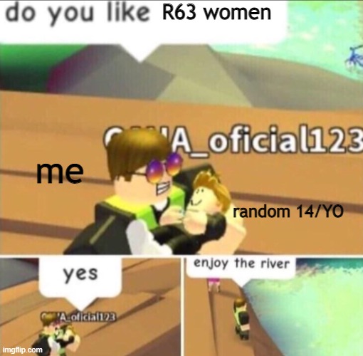 aight bro enjoy the river | R63 women; me; random 14/YO | image tagged in enjoy the river | made w/ Imgflip meme maker