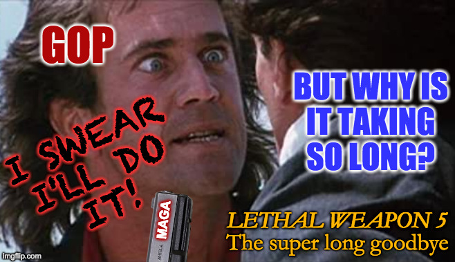 Histrionics. | GOP; BUT WHY IS
IT TAKING
SO LONG? I SWEAR
I'LL DO
IT! MAGA; LETHAL WEAPON 5; The super long goodbye | image tagged in memes,maga,gop,histrionics | made w/ Imgflip meme maker