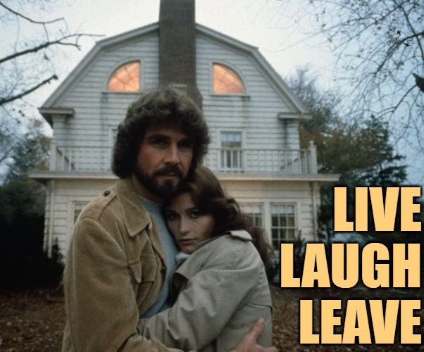 Amityville Horror: Live Laugh Leave | LIVE
LAUGH
LEAVE | image tagged in amityville horror movie,live laugh love,horror movies,humor,funny memes,1970s | made w/ Imgflip meme maker
