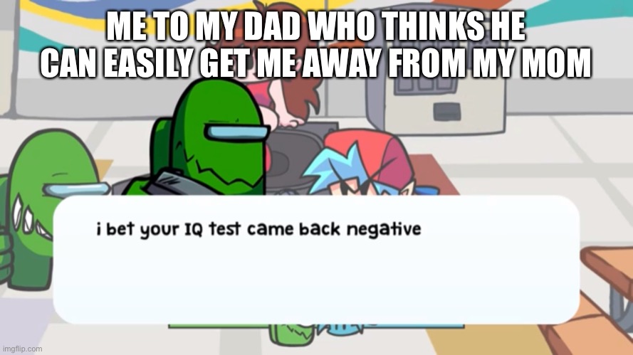 I Bet Your IQ Test Came Back Negative | ME TO MY DAD WHO THINKS HE CAN EASILY GET ME AWAY FROM MY MOM | image tagged in i bet your iq test came back negative | made w/ Imgflip meme maker