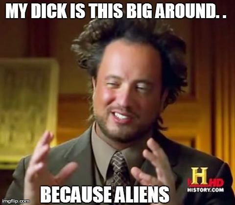 Ancient Aliens Meme | MY DICK IS THIS BIG AROUND. .  BECAUSE ALIENS | image tagged in memes,ancient aliens | made w/ Imgflip meme maker