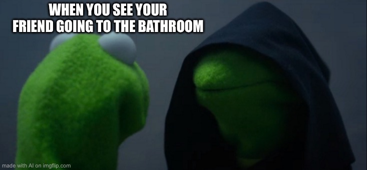 Evil Kermit | WHEN YOU SEE YOUR FRIEND GOING TO THE BATHROOM | image tagged in memes,evil kermit | made w/ Imgflip meme maker