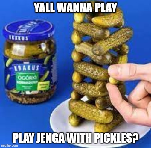 E | YALL WANNA PLAY; PLAY JENGA WITH PICKLES? | image tagged in pickle | made w/ Imgflip meme maker