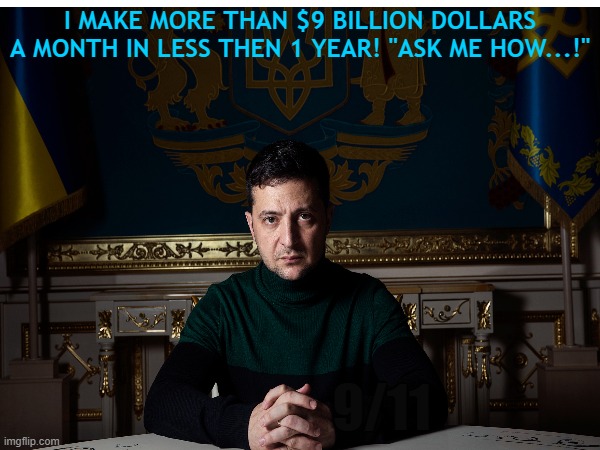 Zelensky makes 100 Billion! Ask me How | I MAKE MORE THAN $9 BILLION DOLLARS A MONTH IN LESS THEN 1 YEAR! "ASK ME HOW...!"; 9/11 | image tagged in ukraine corruption,zelensky,free billions per month | made w/ Imgflip meme maker