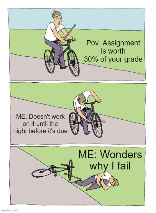 My schoolwork efficiency | Pov: Assignment is worth 30% of your grade; ME: Doesn't work on it until the night before it's due; ME: Wonders why I fail | image tagged in memes,bike fall | made w/ Imgflip meme maker