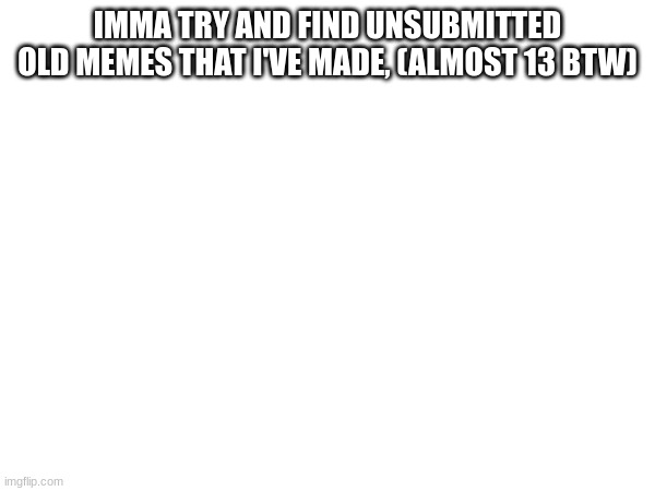 what imma do    :) | IMMA TRY AND FIND UNSUBMITTED OLD MEMES THAT I'VE MADE, (ALMOST 13 BTW) | image tagged in so true memes | made w/ Imgflip meme maker