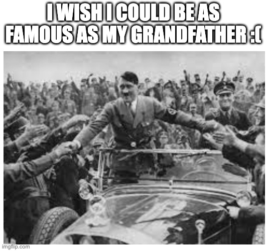 i wish i was famous like him | I WISH I COULD BE AS FAMOUS AS MY GRANDFATHER :( | image tagged in sad but true,famous,german,adolf hitler | made w/ Imgflip meme maker