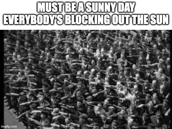 A sunny day | MUST BE A SUNNY DAY EVERYBODY'S BLOCKING OUT THE SUN | image tagged in german,history memes,funny | made w/ Imgflip meme maker