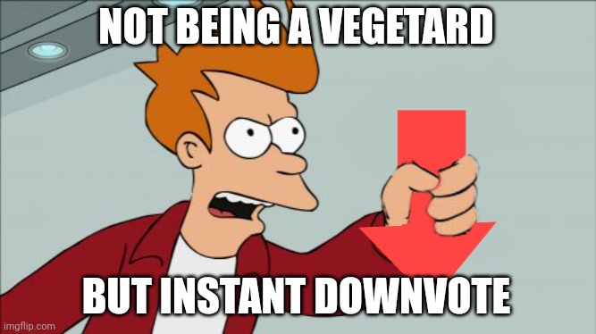 Shut Up and Take My Downvote | NOT BEING A VEGETARD BUT INSTANT DOWNVOTE | image tagged in shut up and take my downvote | made w/ Imgflip meme maker